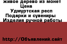 живое дерево из монет, › Цена ­ 1 000 - Удмуртская респ. Подарки и сувениры » Изделия ручной работы   